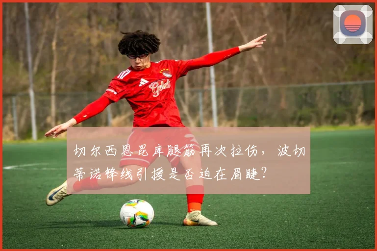 切尔西恩昆库腿筋再次拉伤，波切蒂诺锋线引援是否迫在眉睫？