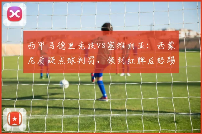 西甲马德里竞技vs塞维利亚:西蒙尼质疑点球判罚,领到红牌后怒踢广告牌