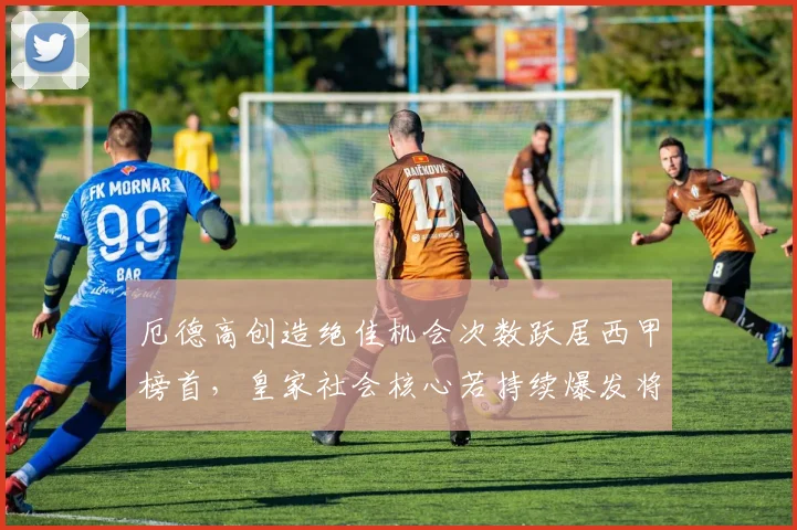 厄德高创造绝佳机会次数跃居西甲榜首，皇家社会核心若持续爆发将吸引豪门报价