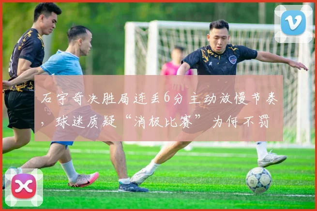 石宇奇决胜局连丢6分主动放慢节奏，球迷质疑“消极比赛”为何不罚