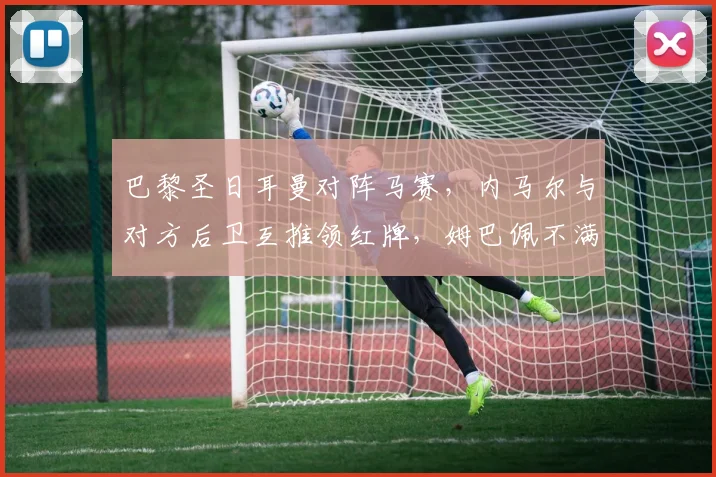 巴黎圣日耳曼对阵马赛，内马尔与对方后卫互推领红牌，姆巴佩不满判罚怒踢水瓶