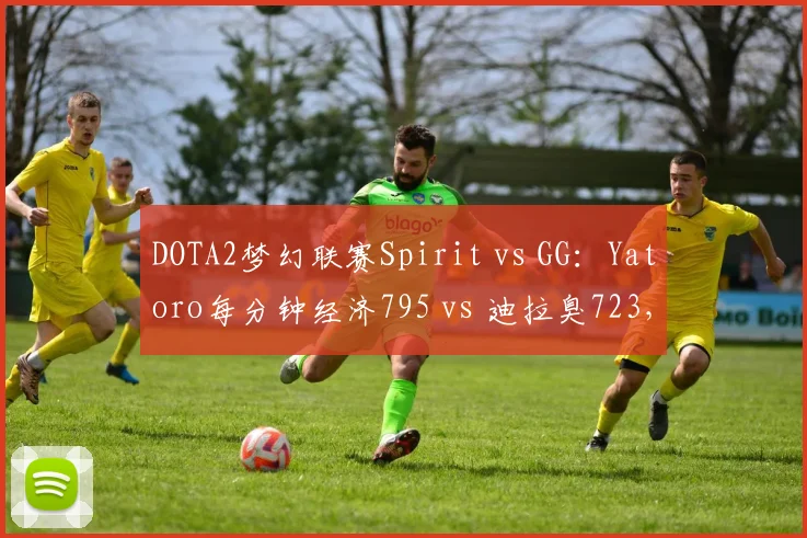 DOTA2梦幻联赛Spirit vs GG：Yatoro每分钟经济795 vs 迪拉臭723，一号位发育速度决定胜负